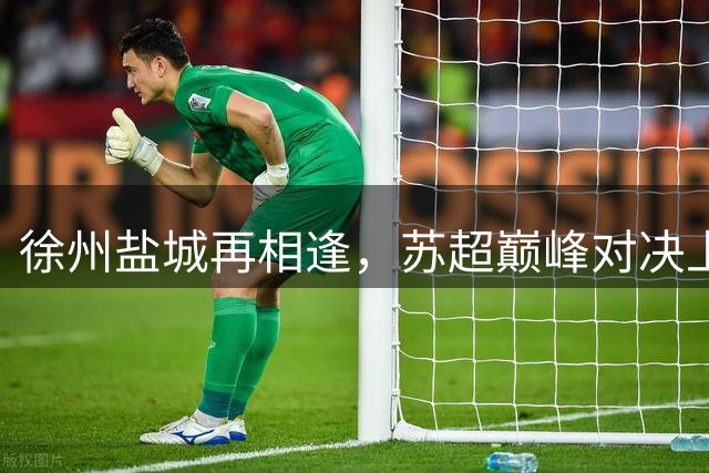 徐州盐城再相逢，苏超巅峰对决上演