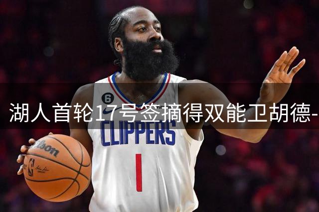 湖人首轮17号签摘得双能卫胡德-席菲诺